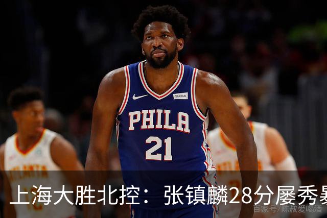 上海大胜北控：张镇麟28分屡秀暴扣 廖三宁34+5+4创生涯纪录