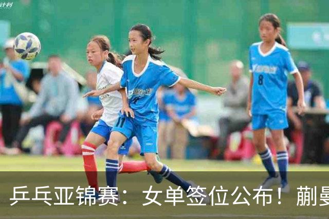 乒乓亚锦赛：女单签位公布！蒯曼有望再战桥本，石洵瑶或阻击张本
