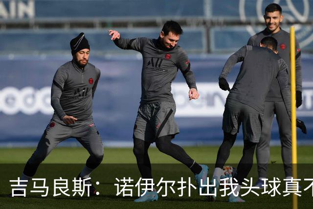 吉马良斯：诺伊尔扑出我头球真不可思议，赛后我问他怎么扑的
